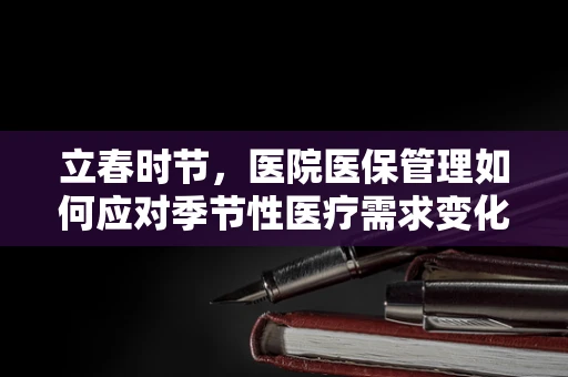 立春时节，医院医保管理如何应对季节性医疗需求变化？