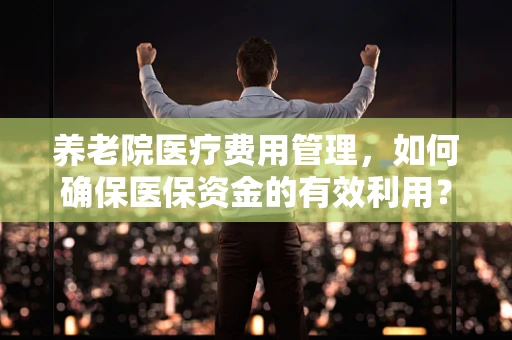 养老院医疗费用管理，如何确保医保资金的有效利用？