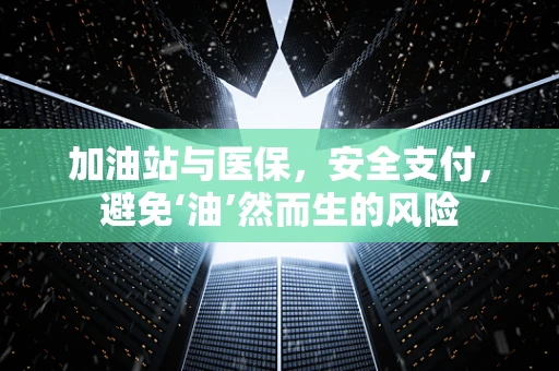 加油站与医保，安全支付，避免‘油’然而生的风险