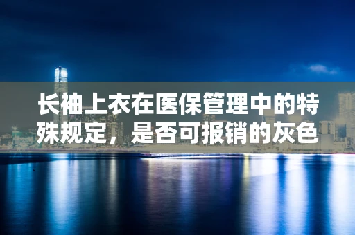 长袖上衣在医保管理中的特殊规定，是否可报销的灰色地带？