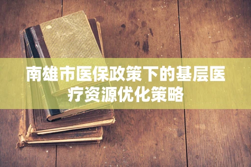 南雄市医保政策下的基层医疗资源优化策略