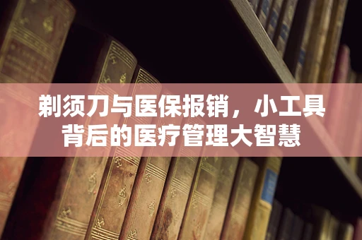 剃须刀与医保报销，小工具背后的医疗管理大智慧
