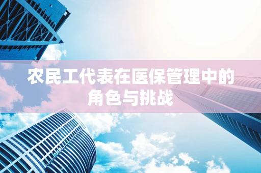农民工代表在医保管理中的角色与挑战