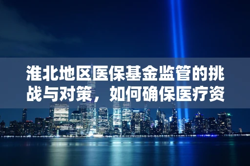 淮北地区医保基金监管的挑战与对策，如何确保医疗资源高效利用？