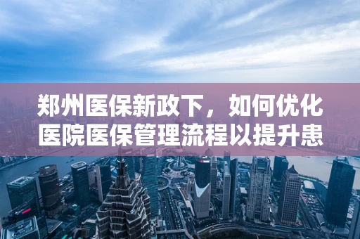 郑州医保新政下，如何优化医院医保管理流程以提升患者就医体验？