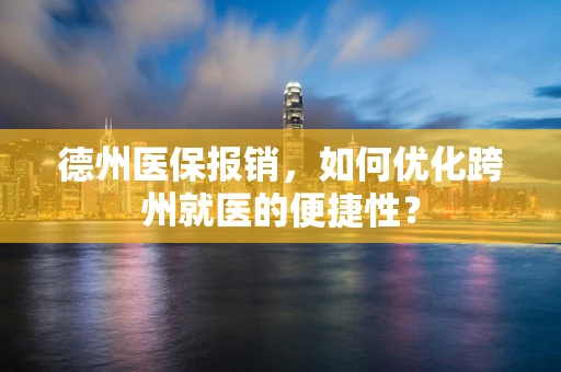 德州医保报销，如何优化跨州就医的便捷性？