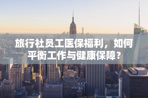 旅行社员工医保福利，如何平衡工作与健康保障？