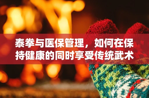 泰拳与医保管理，如何在保持健康的同时享受传统武术的乐趣？
