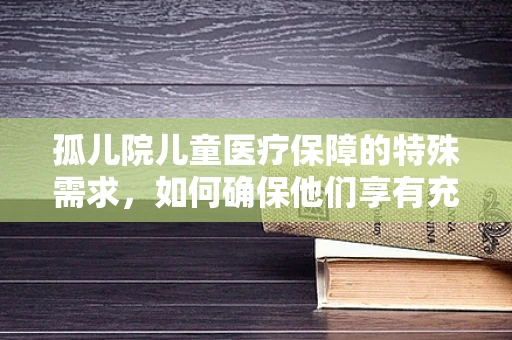 孤儿院儿童医疗保障的特殊需求，如何确保他们享有充分的医保权益？