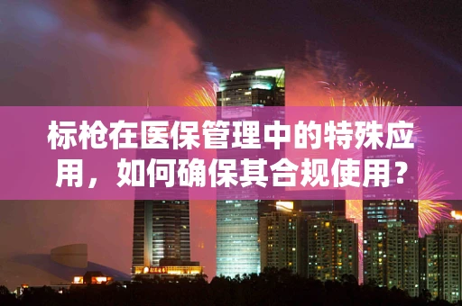 标枪在医保管理中的特殊应用，如何确保其合规使用？