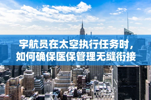 宇航员在太空执行任务时，如何确保医保管理无缝衔接？
