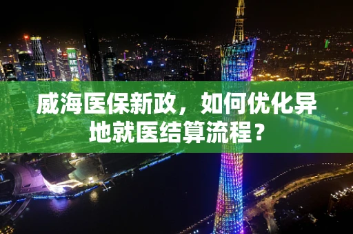 威海医保新政，如何优化异地就医结算流程？