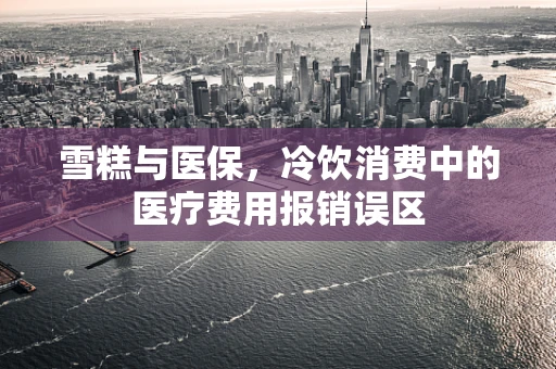 雪糕与医保，冷饮消费中的医疗费用报销误区