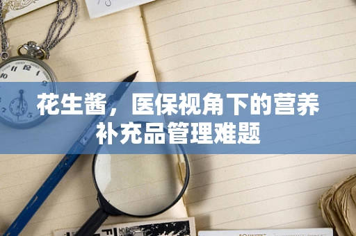 花生酱，医保视角下的营养补充品管理难题