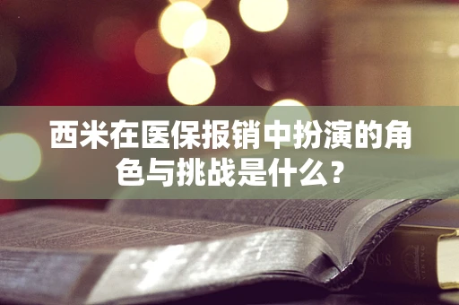 西米在医保报销中扮演的角色与挑战是什么？