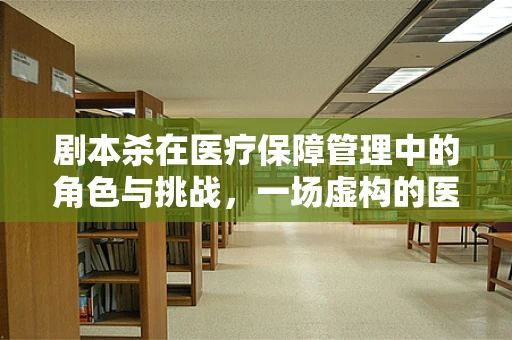 剧本杀在医疗保障管理中的角色与挑战，一场虚构的医保知识探索
