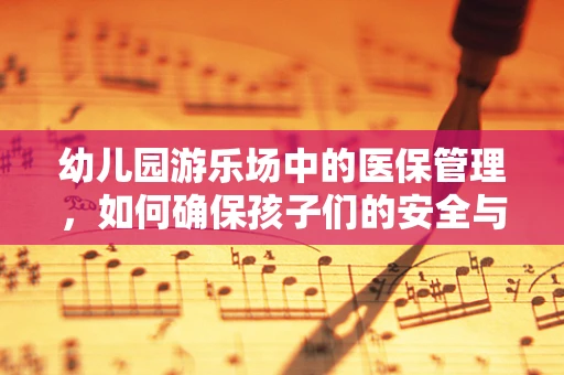 幼儿园游乐场中的医保管理，如何确保孩子们的安全与健康？