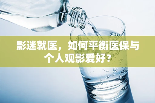 影迷就医，如何平衡医保与个人观影爱好？