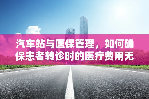 汽车站与医保管理，如何确保患者转诊时的医疗费用无缝衔接？