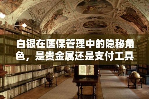 白银在医保管理中的隐秘角色，是贵金属还是支付工具？