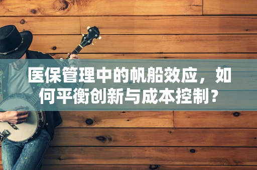 医保管理中的帆船效应，如何平衡创新与成本控制？