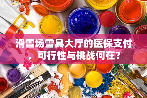 滑雪场雪具大厅的医保支付，可行性与挑战何在？