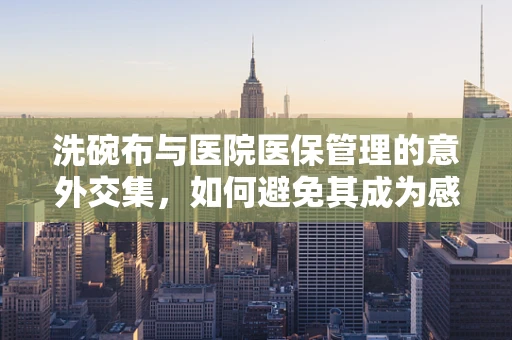 洗碗布与医院医保管理的意外交集，如何避免其成为感染源？