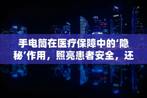 手电筒在医疗保障中的‘隐秘’作用，照亮患者安全，还是另有他用？