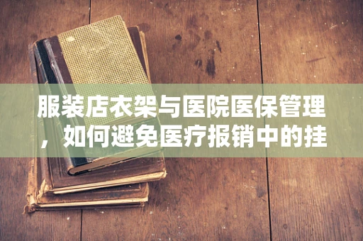 服装店衣架与医院医保管理，如何避免医疗报销中的挂错衣架现象？