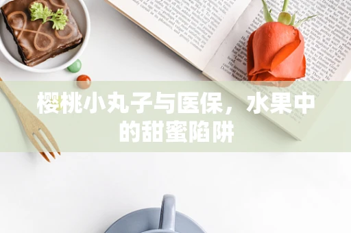 樱桃小丸子与医保，水果中的甜蜜陷阱