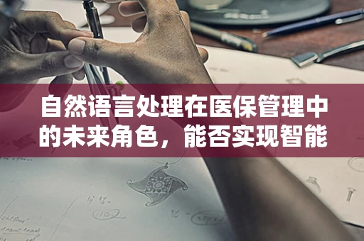 自然语言处理在医保管理中的未来角色，能否实现智能审核与精准服务？