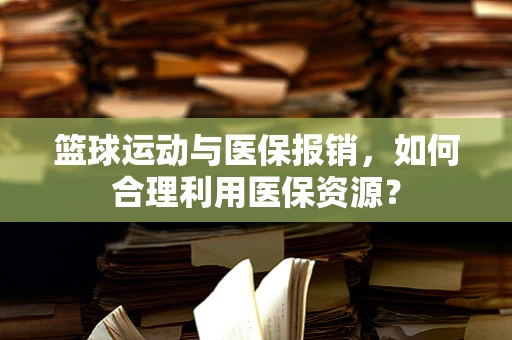 篮球运动与医保报销，如何合理利用医保资源？