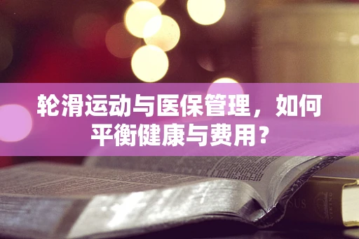 轮滑运动与医保管理，如何平衡健康与费用？