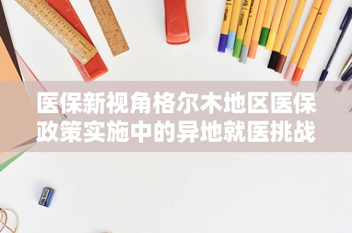 医保新视角格尔木地区医保政策实施中的异地就医挑战与对策