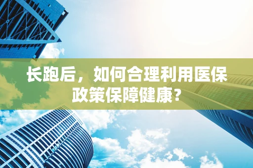 长跑后，如何合理利用医保政策保障健康？
