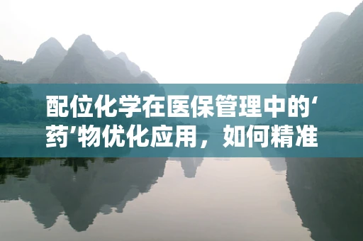 配位化学在医保管理中的‘药’物优化应用，如何精准匹配？