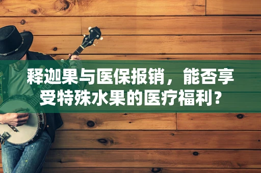 释迦果与医保报销，能否享受特殊水果的医疗福利？