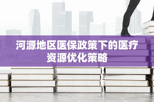 河源地区医保政策下的医疗资源优化策略