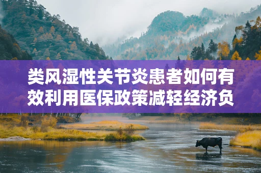 类风湿性关节炎患者如何有效利用医保政策减轻经济负担？