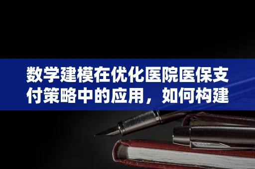 数学建模在优化医院医保支付策略中的应用，如何构建精准的医保费用预测模型？