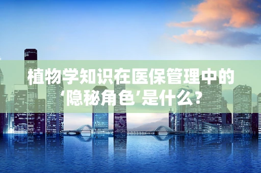 植物学知识在医保管理中的‘隐秘角色’是什么？
