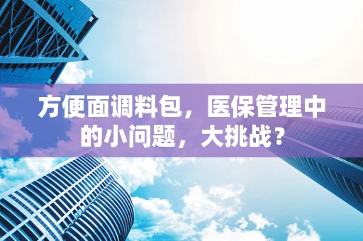 方便面调料包，医保管理中的小问题，大挑战？