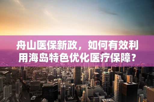 舟山医保新政，如何有效利用海岛特色优化医疗保障？