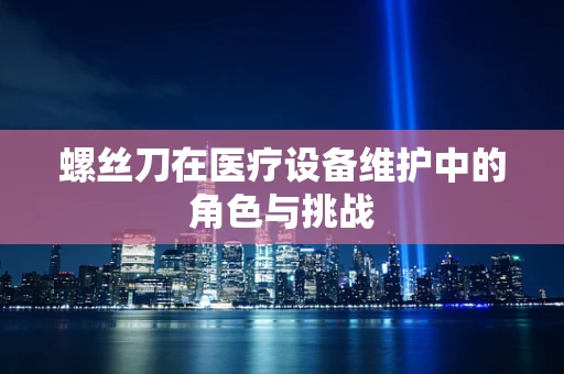 螺丝刀在医疗设备维护中的角色与挑战