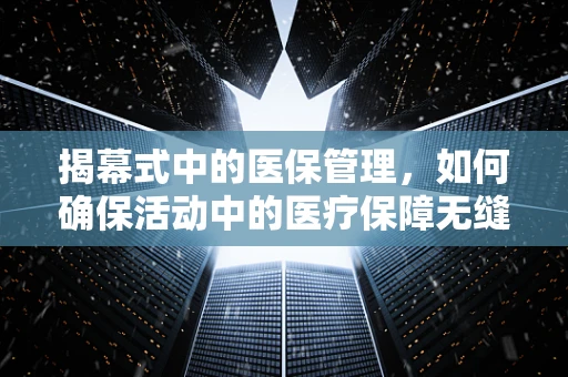 揭幕式中的医保管理，如何确保活动中的医疗保障无缝衔接？