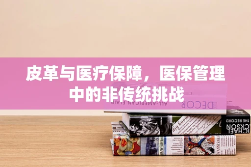 皮革与医疗保障，医保管理中的非传统挑战