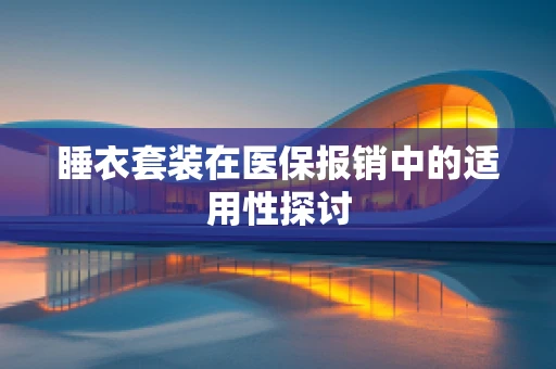 睡衣套装在医保报销中的适用性探讨