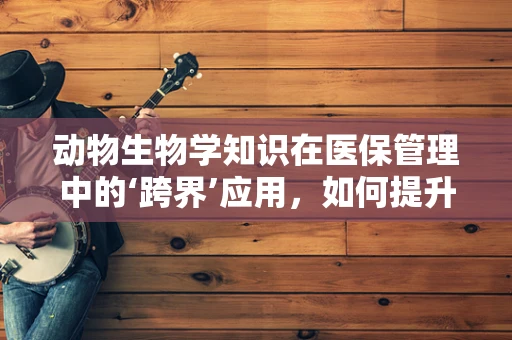 动物生物学知识在医保管理中的‘跨界’应用，如何提升医疗资源分配的智慧性？