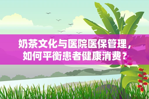 奶茶文化与医院医保管理，如何平衡患者健康消费？