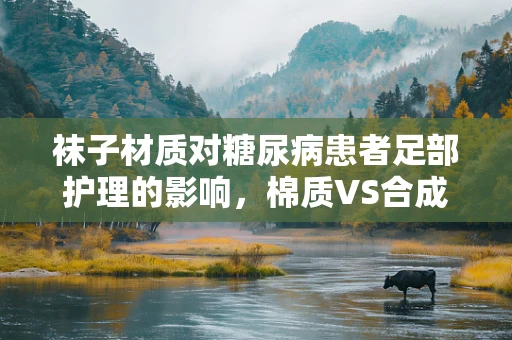 袜子材质对糖尿病患者足部护理的影响，棉质VS合成纤维